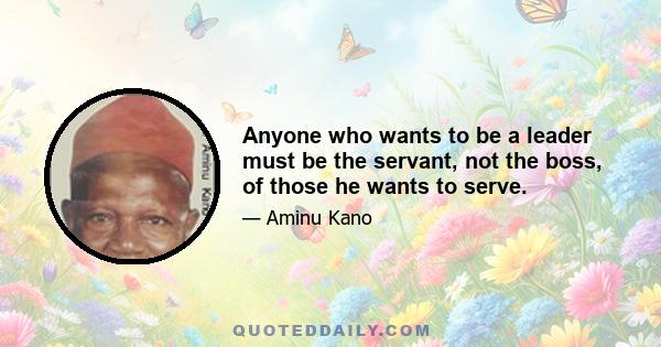 Anyone who wants to be a leader must be the servant, not the boss, of those he wants to serve.