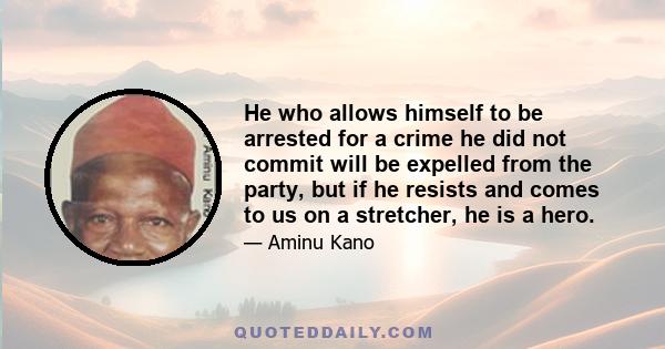 He who allows himself to be arrested for a crime he did not commit will be expelled from the party, but if he resists and comes to us on a stretcher, he is a hero.