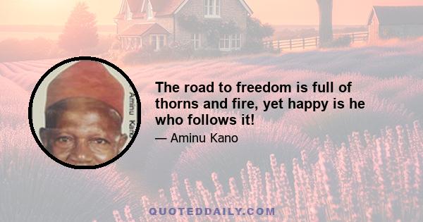 The road to freedom is full of thorns and fire, yet happy is he who follows it!