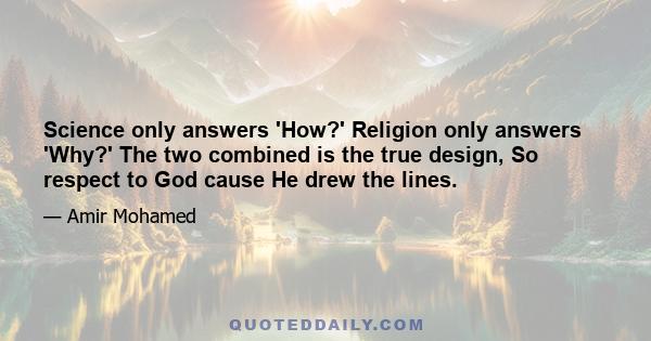 Science only answers 'How?' Religion only answers 'Why?' The two combined is the true design, So respect to God cause He drew the lines.