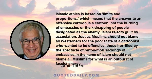 Islamic ethics is based on 'limits and proportions,' which means that the answer to an offensive cartoon is a cartoon, not the burning of embassies or the kidnapping of people designated as the enemy. Islam rejects