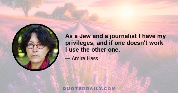 As a Jew and a journalist I have my privileges, and if one doesn't work I use the other one.