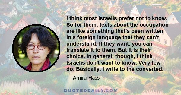 I think most Israelis prefer not to know. So for them, texts about the occupation are like something that's been written in a foreign language that they can't understand. If they want, you can translate it to them. But