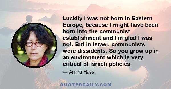 Luckily I was not born in Eastern Europe, because I might have been born into the communist establishment and I'm glad I was not. But in Israel, communists were dissidents. So you grow up in an environment which is very 