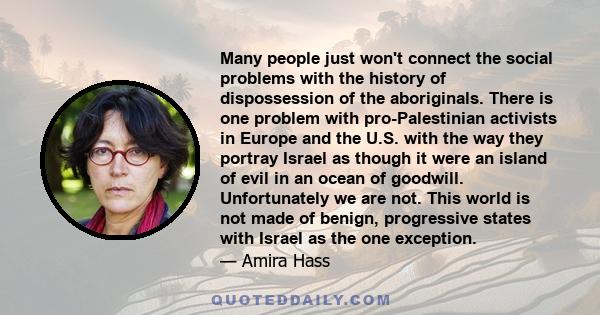 Many people just won't connect the social problems with the history of dispossession of the aboriginals. There is one problem with pro-Palestinian activists in Europe and the U.S. with the way they portray Israel as