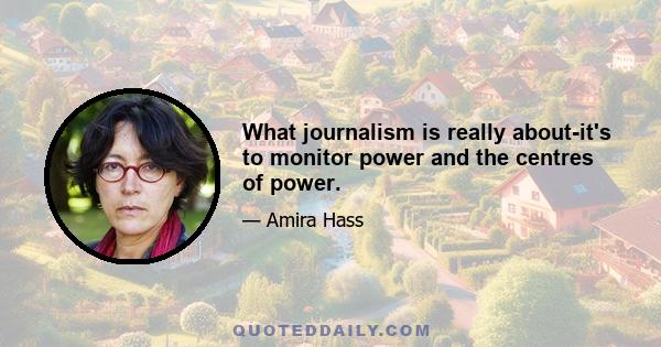 What journalism is really about-it's to monitor power and the centres of power.