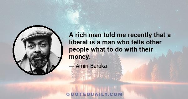 A rich man told me recently that a liberal is a man who tells other people what to do with their money.