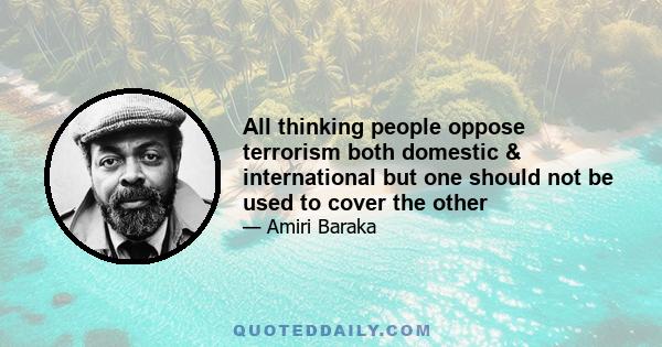 All thinking people oppose terrorism both domestic & international but one should not be used to cover the other