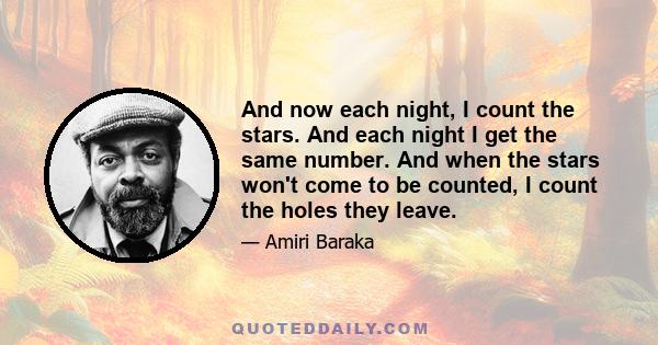 And now each night, I count the stars. And each night I get the same number. And when the stars won't come to be counted, I count the holes they leave.