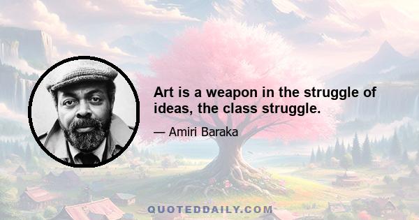 Art is a weapon in the struggle of ideas, the class struggle.