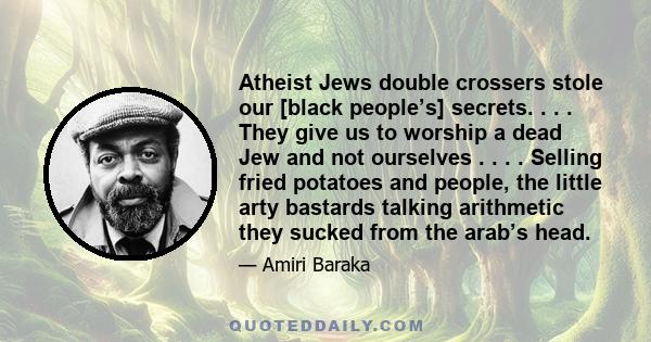 Atheist Jews double crossers stole our [black people’s] secrets. . . . They give us to worship a dead Jew and not ourselves . . . . Selling fried potatoes and people, the little arty bastards talking arithmetic they