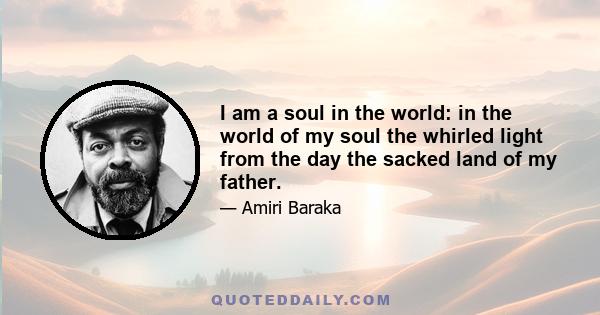 I am a soul in the world: in the world of my soul the whirled light from the day the sacked land of my father.