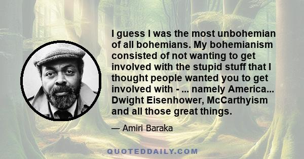 I guess I was the most unbohemian of all bohemians. My bohemianism consisted of not wanting to get involved with the stupid stuff that I thought people wanted you to get involved with - ... namely America... Dwight