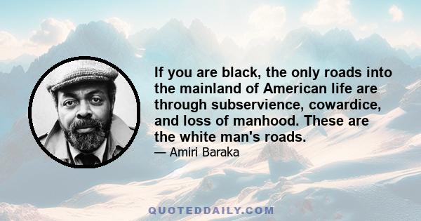 If you are black, the only roads into the mainland of American life are through subservience, cowardice, and loss of manhood. These are the white man's roads.