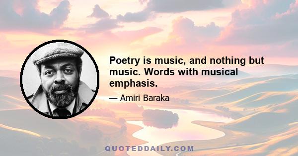 Poetry is music, and nothing but music. Words with musical emphasis.