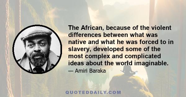 The African, because of the violent differences between what was native and what he was forced to in slavery, developed some of the most complex and complicated ideas about the world imaginable.