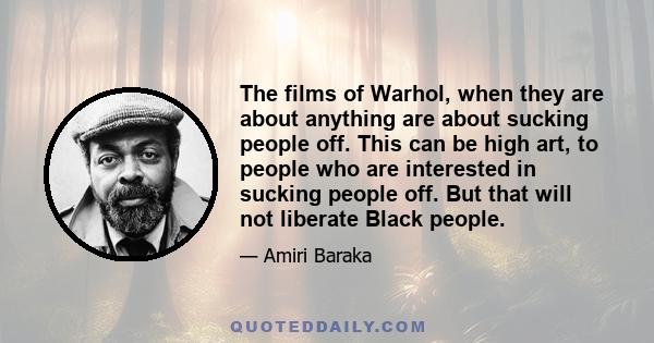 The films of Warhol, when they are about anything are about sucking people off. This can be high art, to people who are interested in sucking people off. But that will not liberate Black people.