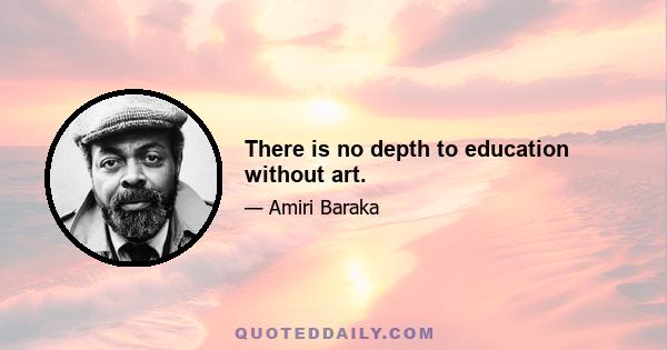 There is no depth to education without art.