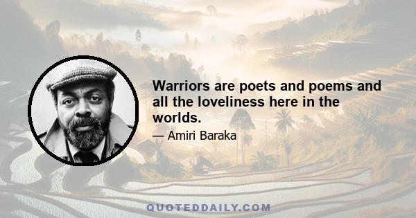 Warriors are poets and poems and all the loveliness here in the worlds.