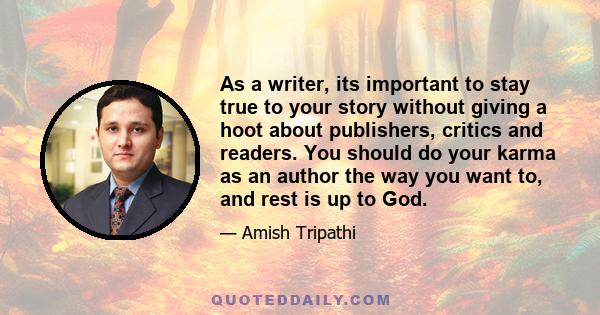 As a writer, its important to stay true to your story without giving a hoot about publishers, critics and readers. You should do your karma as an author the way you want to, and rest is up to God.