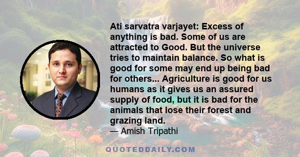 Ati sarvatra varjayet: Excess of anything is bad. Some of us are attracted to Good. But the universe tries to maintain balance. So what is good for some may end up being bad for others... Agriculture is good for us