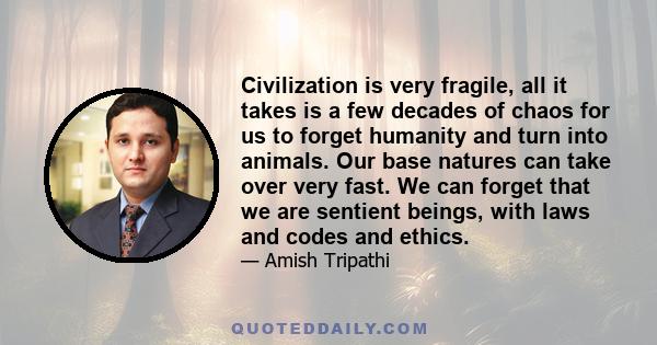 Civilization is very fragile, all it takes is a few decades of chaos for us to forget humanity and turn into animals. Our base natures can take over very fast. We can forget that we are sentient beings, with laws and