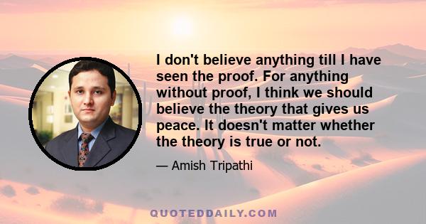 I don't believe anything till I have seen the proof. For anything without proof, I think we should believe the theory that gives us peace. It doesn't matter whether the theory is true or not.