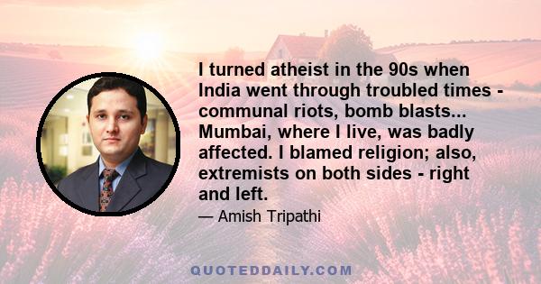 I turned atheist in the 90s when India went through troubled times - communal riots, bomb blasts... Mumbai, where I live, was badly affected. I blamed religion; also, extremists on both sides - right and left.