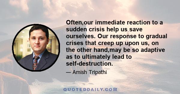 Often,our immediate reaction to a sudden crisis help us save ourselves. Our response to gradual crises that creep up upon us, on the other hand,may be so adaptive as to ultimately lead to self-destruction.