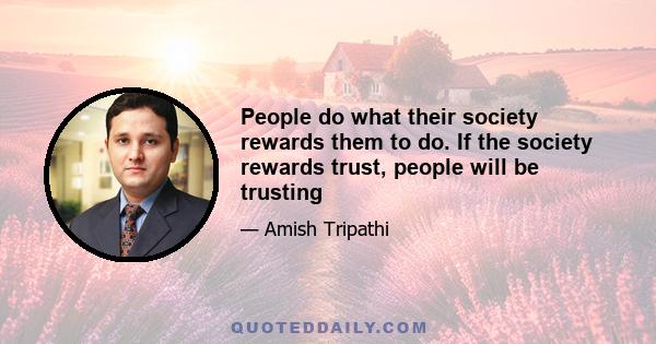 People do what their society rewards them to do. If the society rewards trust, people will be trusting