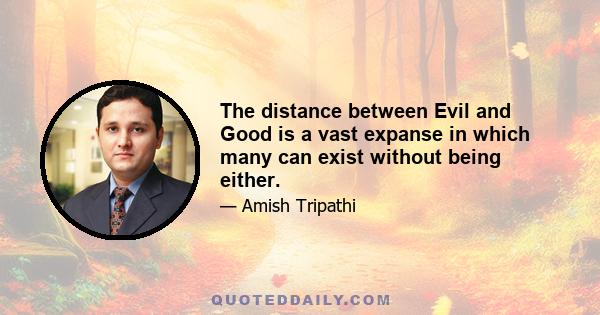 The distance between Evil and Good is a vast expanse in which many can exist without being either.