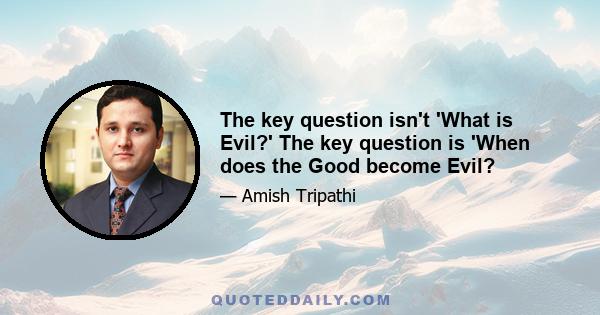 The key question isn't 'What is Evil?' The key question is 'When does the Good become Evil?