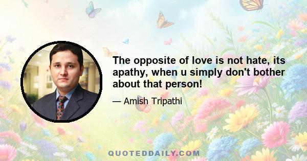 The opposite of love is not hate, its apathy, when u simply don't bother about that person!