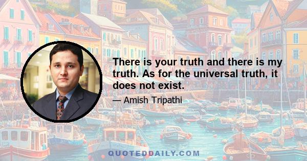 There is your truth and there is my truth. As for the universal truth, it does not exist.