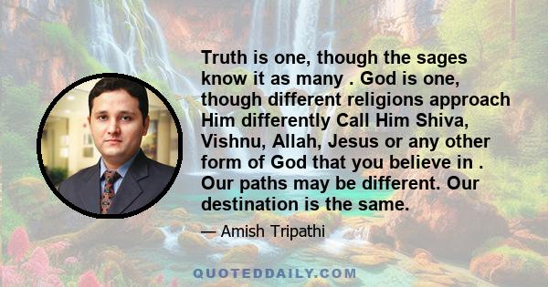 Truth is one, though the sages know it as many . God is one, though different religions approach Him differently Call Him Shiva, Vishnu, Allah, Jesus or any other form of God that you believe in . Our paths may be