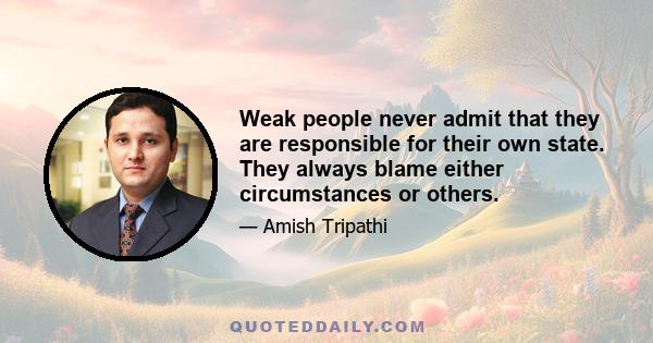 Weak people never admit that they are responsible for their own state. They always blame either circumstances or others.