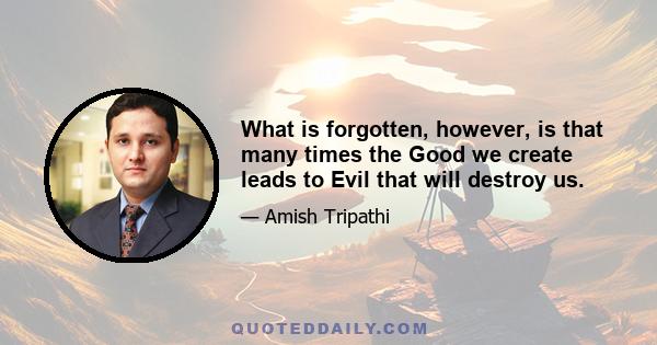 What is forgotten, however, is that many times the Good we create leads to Evil that will destroy us.