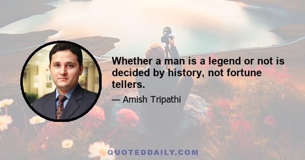 Whether a man is a legend or not is decided by history, not fortune tellers.