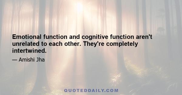 Emotional function and cognitive function aren't unrelated to each other. They're completely intertwined.