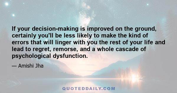 If your decision-making is improved on the ground, certainly you'll be less likely to make the kind of errors that will linger with you the rest of your life and lead to regret, remorse, and a whole cascade of