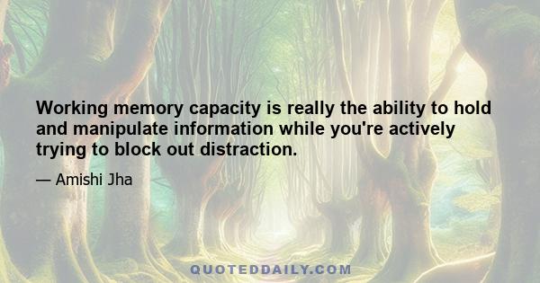 Working memory capacity is really the ability to hold and manipulate information while you're actively trying to block out distraction.