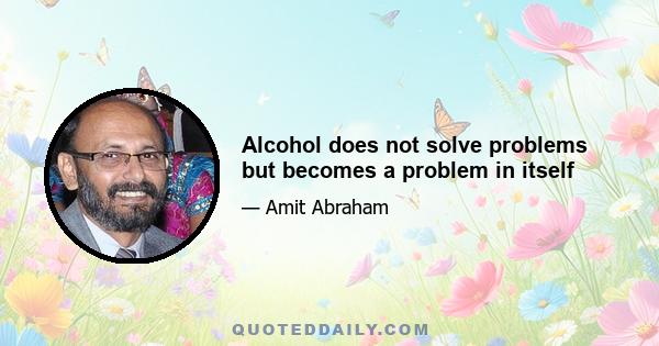 Alcohol does not solve problems but becomes a problem in itself