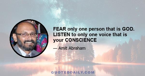 FEAR only one person that is GOD. LISTEN to only one voice that is your CONSCIENCE