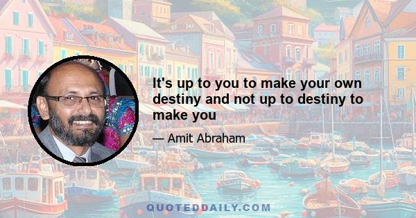 It's up to you to make your own destiny and not up to destiny to make you