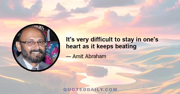 It's very difficult to stay in one's heart as it keeps beating