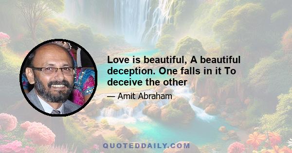 Love is beautiful, A beautiful deception. One falls in it To deceive the other