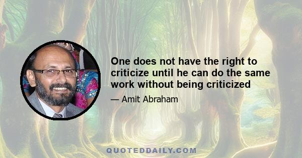 One does not have the right to criticize until he can do the same work without being criticized