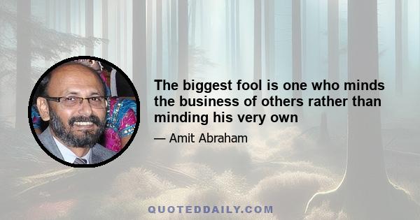 The biggest fool is one who minds the business of others rather than minding his very own