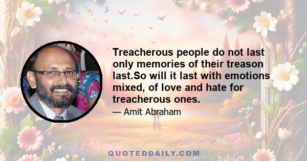 Treacherous people do not last only memories of their treason last.So will it last with emotions mixed, of love and hate for treacherous ones.