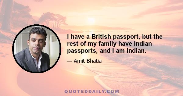 I have a British passport, but the rest of my family have Indian passports, and I am Indian.